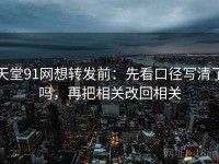 天堂91网想转发前：先看口径写清了吗，再把相关改回相关
