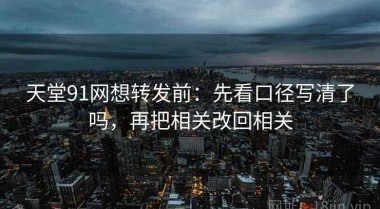 天堂91网想转发前：先看口径写清了吗，再把相关改回相关