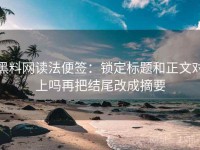 黑料网读法便签：锁定标题和正文对上吗再把结尾改成摘要