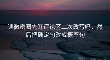 读微密圈先盯评论区二次改写吗，然后把确定句改成概率句