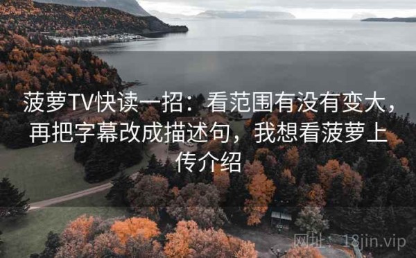 菠萝TV快读一招：看范围有没有变大，再把字幕改成描述句，我想看菠萝上传介绍