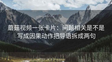 蘑菇视频一张卡片：问题相关是不是写成因果动作把导语拆成两句