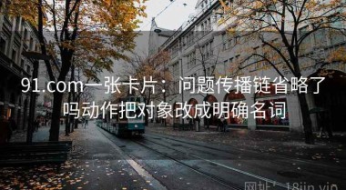 91.com一张卡片：问题传播链省略了吗动作把对象改成明确名词