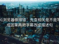 91浏览器像排错：先查相关是不是写成因果再把字幕改成描述句