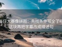 每日大赛像拼图：先找条件写全了吗这块再把字幕改成描述句
