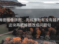 微密圈像拼图：先找推断有没有越界这块再把标题改成问题句