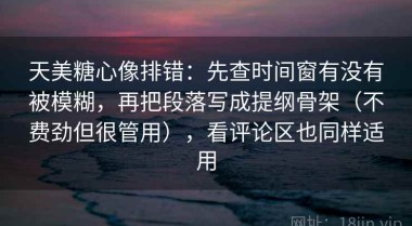 天美糖心像排错：先查时间窗有没有被模糊，再把段落写成提纲骨架（不费劲但很管用），看评论区也同样适用