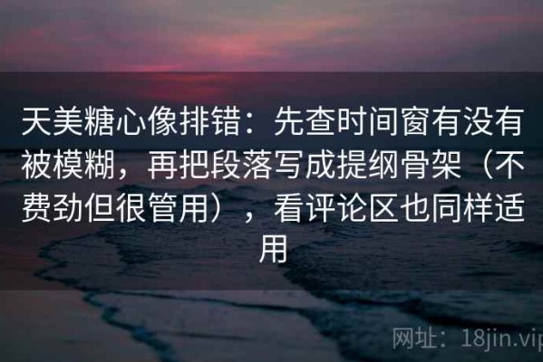 天美糖心像排错：先查时间窗有没有被模糊，再把段落写成提纲骨架（不费劲但很管用），看评论区也同样适用