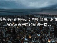 香蕉漫画别被带走：把剪辑暗示因果吗写清再把口径写到一句话