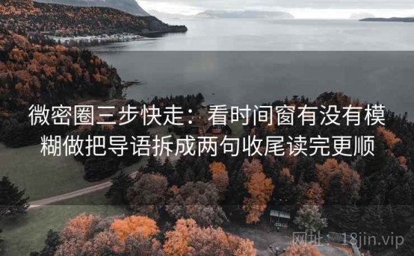 微密圈三步快走：看时间窗有没有模糊做把导语拆成两句收尾读完更顺