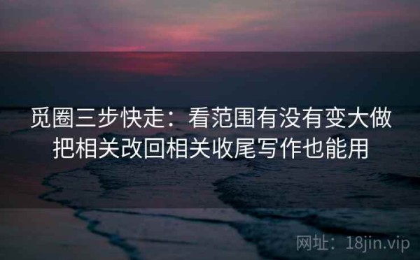 觅圈三步快走：看范围有没有变大做把相关改回相关收尾写作也能用