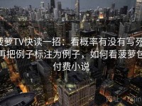 菠萝TV快读一招：看概率有没有写死，再把例子标注为例子，如何看菠萝包付费小说