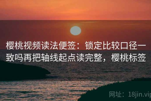 樱桃视频读法便签：锁定比较口径一致吗再把轴线起点读完整，樱桃标签