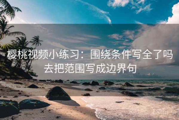 樱桃视频小练习：围绕条件写全了吗去把范围写成边界句