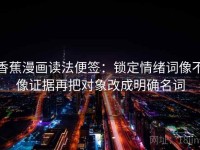 香蕉漫画读法便签：锁定情绪词像不像证据再把对象改成明确名词