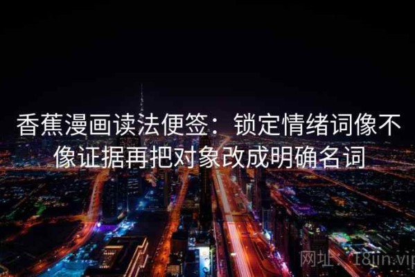香蕉漫画读法便签：锁定情绪词像不像证据再把对象改成明确名词