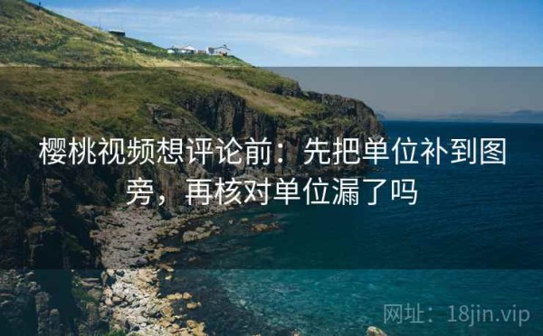 樱桃视频想评论前：先把单位补到图旁，再核对单位漏了吗