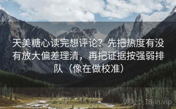 天美糖心读完想评论？先把热度有没有放大偏差理清，再把证据按强弱排队（像在做校准）