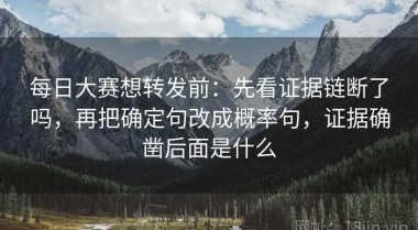 每日大赛想转发前：先看证据链断了吗，再把确定句改成概率句，证据确凿后面是什么
