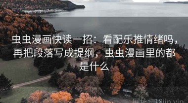虫虫漫画快读一招：看配乐推情绪吗，再把段落写成提纲，虫虫漫画里的都是什么