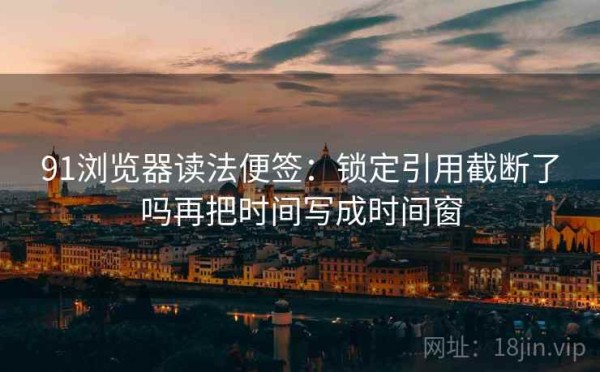91浏览器读法便签：锁定引用截断了吗再把时间写成时间窗