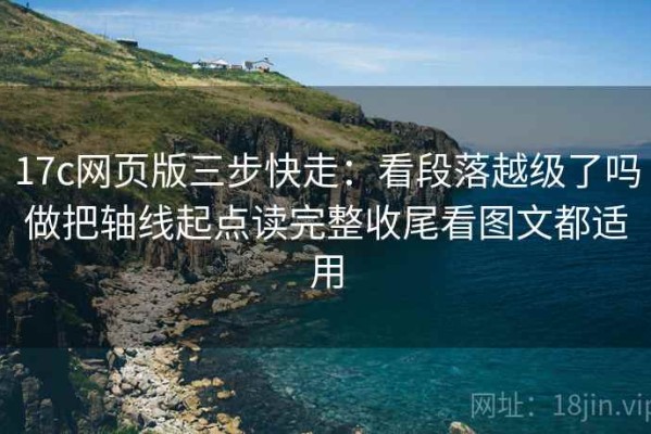 17c网页版三步快走：看段落越级了吗做把轴线起点读完整收尾看图文都适用