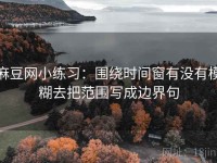 麻豆网小练习：围绕时间窗有没有模糊去把范围写成边界句
