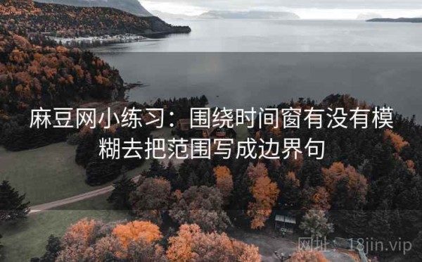 麻豆网小练习：围绕时间窗有没有模糊去把范围写成边界句