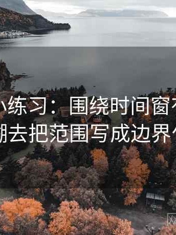 麻豆网小练习：围绕时间窗有没有模糊去把范围写成边界句