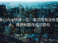 糖心Vlog快读一招：看范围有没有变大，再把标题改成问题句