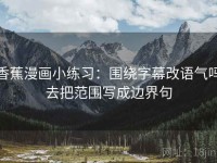 香蕉漫画小练习：围绕字幕改语气吗去把范围写成边界句