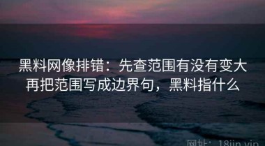 黑料网像排错：先查范围有没有变大再把范围写成边界句，黑料指什么