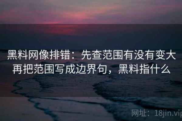黑料网像排错：先查范围有没有变大再把范围写成边界句，黑料指什么
