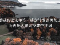 蘑菇tv读法便签：锁定转发语再加工吗再把因果词换成中性词