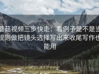 蘑菇视频三步快走：看例子是不是当规则做把镜头选择写出来收尾写作也能用