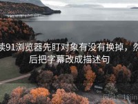 读91浏览器先盯对象有没有换掉，然后把字幕改成描述句