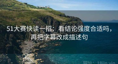 51大赛快读一招：看结论强度合适吗，再把字幕改成描述句