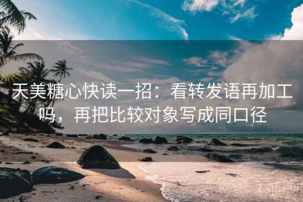 天美糖心快读一招：看转发语再加工吗，再把比较对象写成同口径
