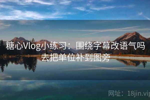 糖心Vlog小练习：围绕字幕改语气吗去把单位补到图旁