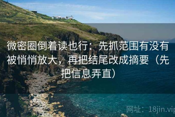 微密圈倒着读也行：先抓范围有没有被悄悄放大，再把结尾改成摘要（先把信息弄直）