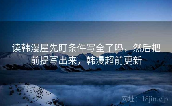 读韩漫屋先盯条件写全了吗，然后把前提写出来，韩漫超前更新
