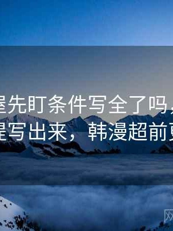 读韩漫屋先盯条件写全了吗，然后把前提写出来，韩漫超前更新