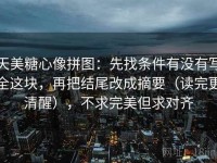 天美糖心像拼图：先找条件有没有写全这块，再把结尾改成摘要（读完更清醒），不求完美但求对齐