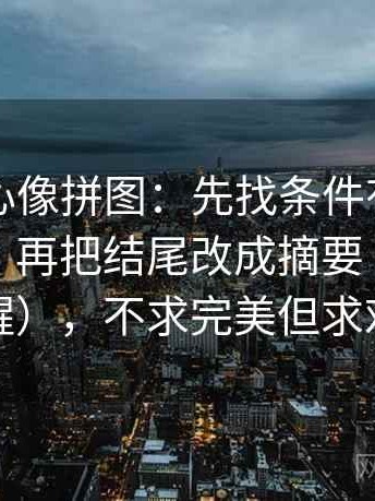 天美糖心像拼图：先找条件有没有写全这块，再把结尾改成摘要（读完更清醒），不求完美但求对齐