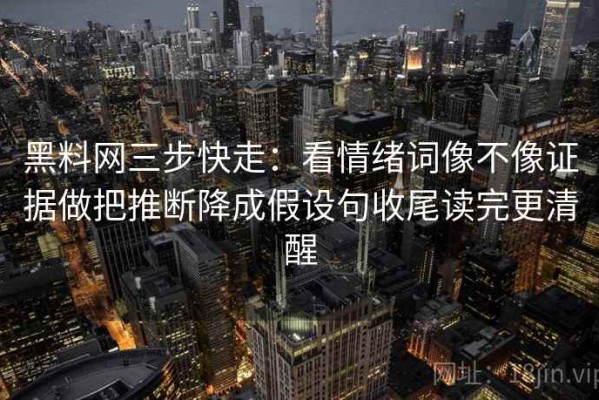 黑料网三步快走：看情绪词像不像证据做把推断降成假设句收尾读完更清醒