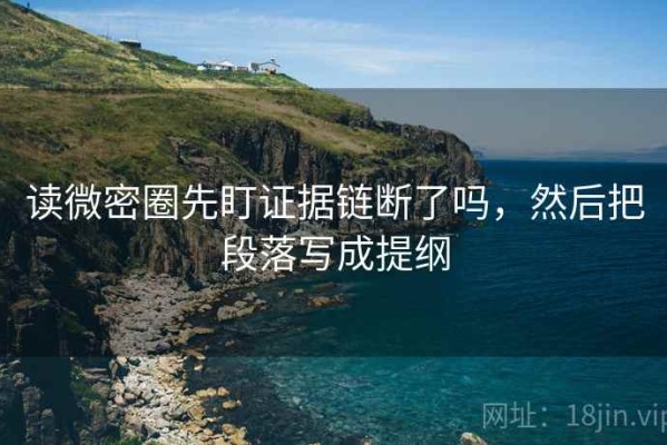 读微密圈先盯证据链断了吗，然后把段落写成提纲