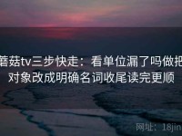 蘑菇tv三步快走：看单位漏了吗做把对象改成明确名词收尾读完更顺