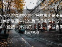 天天影院像做校准：把故事化是不是让判断变简单校准后再把条件补成清单（像把卡片排好）；这一步做完再读就很稳