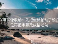 YY漫画像收纳：先把坐标轴动了没归位再把字幕改成描述句