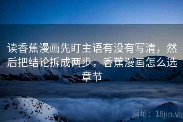 读香蕉漫画先盯主语有没有写清，然后把结论拆成两步，香蕉漫画怎么选章节